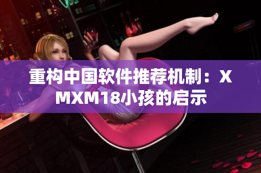 重构中国软件推荐机制：XMXM18小孩的启示