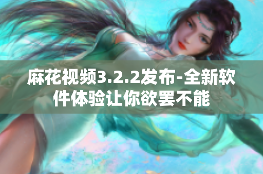 麻花视频3.2.2发布-全新软件体验让你欲罢不能