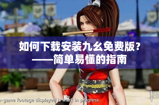 如何下载安装九幺免费版？——简单易懂的指南