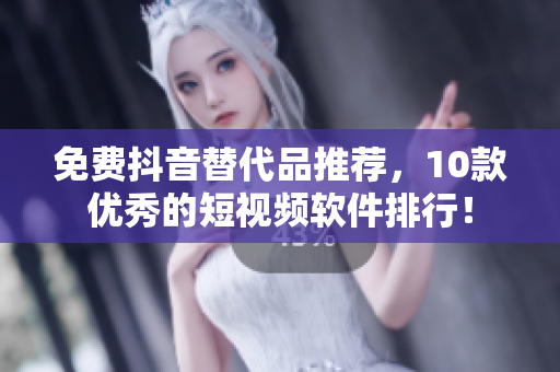 免费抖音替代品推荐，10款优秀的短视频软件排行！