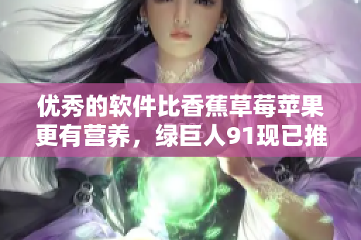 优秀的软件比香蕉草莓苹果更有营养，绿巨人91现已推出