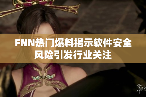 FNN热门爆料揭示软件安全风险引发行业关注